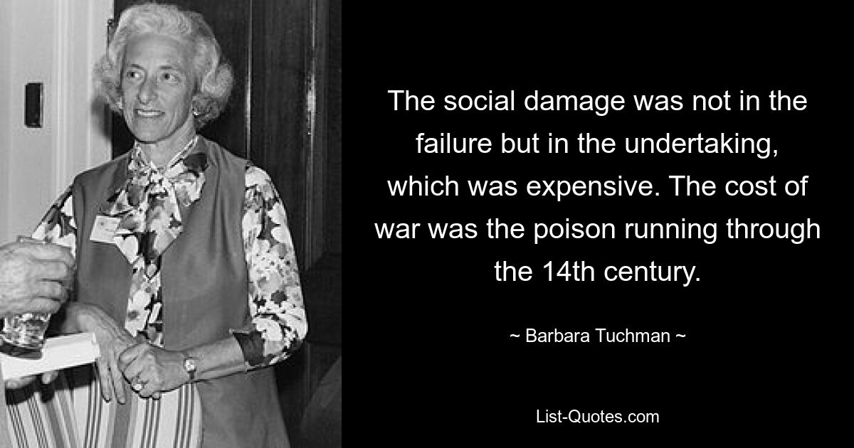 The social damage was not in the failure but in the undertaking, which was expensive. The cost of war was the poison running through the 14th century. — © Barbara Tuchman