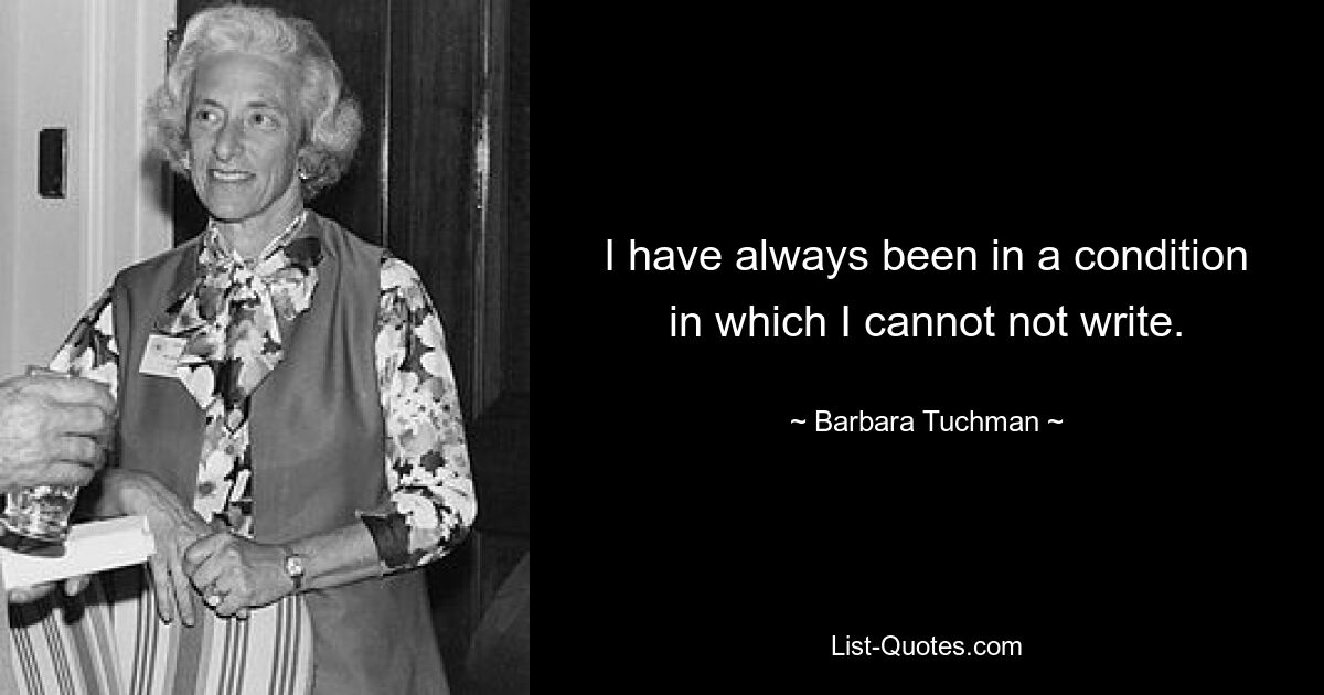 I have always been in a condition in which I cannot not write. — © Barbara Tuchman