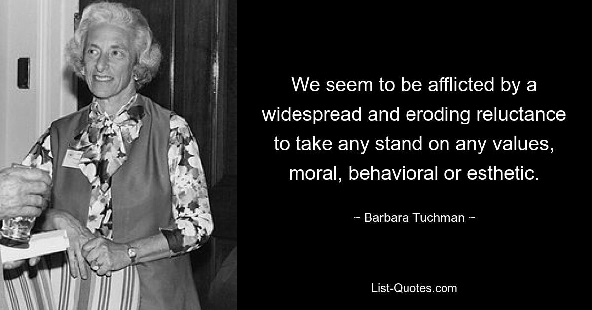 We seem to be afflicted by a widespread and eroding reluctance to take any stand on any values, moral, behavioral or esthetic. — © Barbara Tuchman