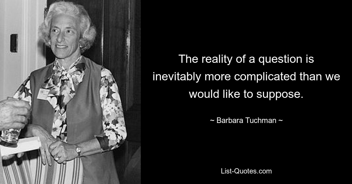 The reality of a question is inevitably more complicated than we would like to suppose. — © Barbara Tuchman