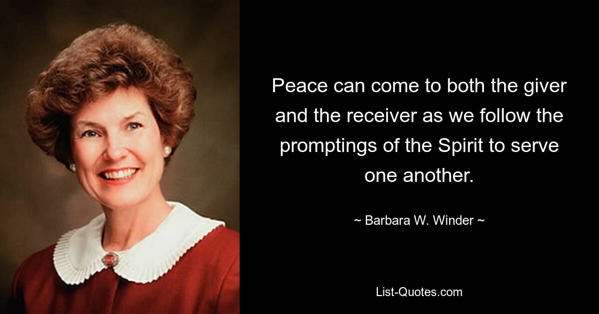 Frieden kann sowohl für den Geber als auch für den Empfänger entstehen, wenn wir den Eingebungen des Geistes folgen, einander zu dienen. — © Barbara W. Winder