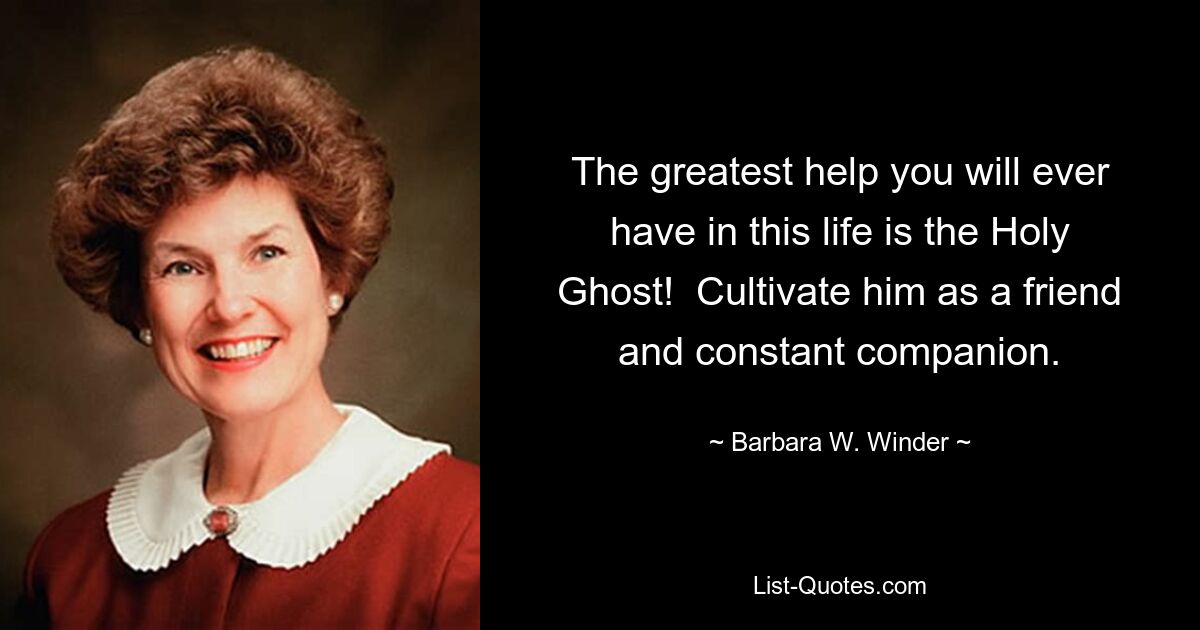 The greatest help you will ever have in this life is the Holy Ghost!  Cultivate him as a friend and constant companion. — © Barbara W. Winder