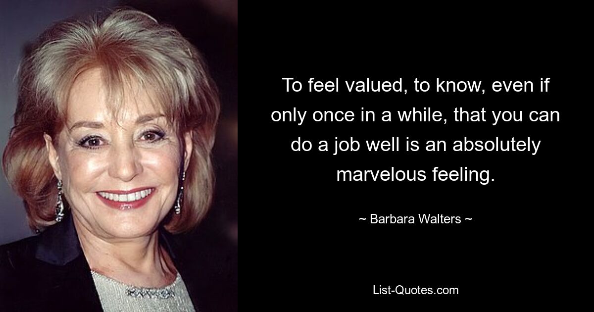 To feel valued, to know, even if only once in a while, that you can do a job well is an absolutely marvelous feeling. — © Barbara Walters