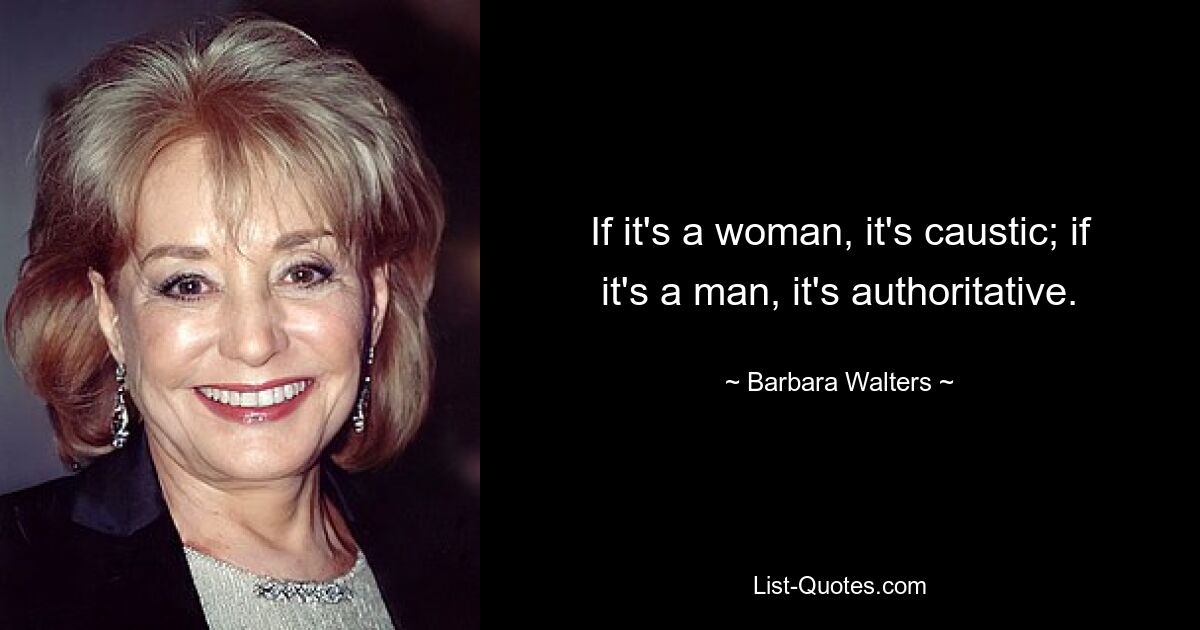 If it's a woman, it's caustic; if it's a man, it's authoritative. — © Barbara Walters