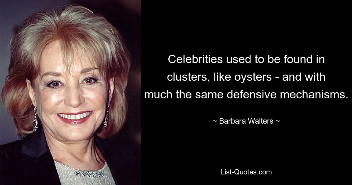 Celebrities used to be found in clusters, like oysters - and with much the same defensive mechanisms. — © Barbara Walters