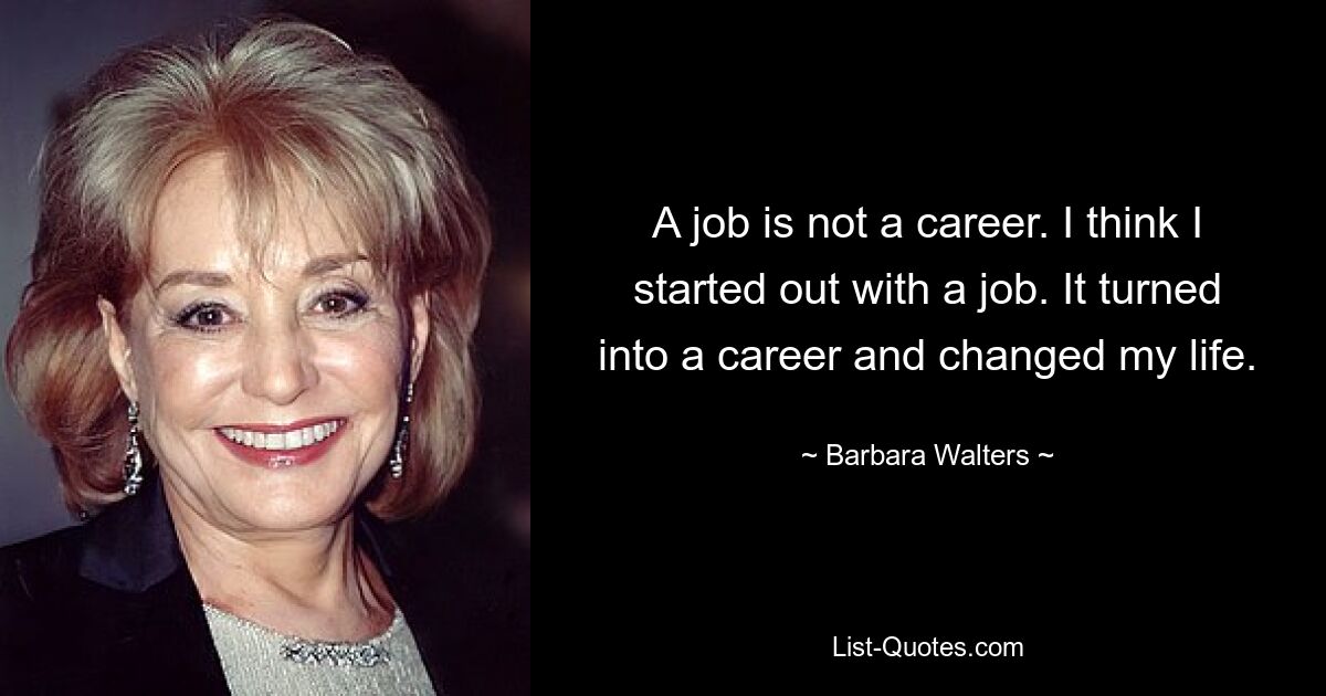 A job is not a career. I think I started out with a job. It turned into a career and changed my life. — © Barbara Walters