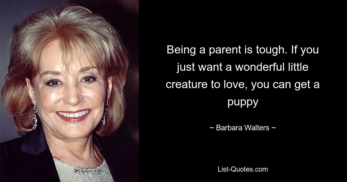 Being a parent is tough. If you just want a wonderful little creature to love, you can get a puppy — © Barbara Walters