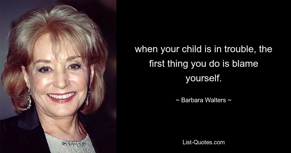 when your child is in trouble, the first thing you do is blame yourself. — © Barbara Walters