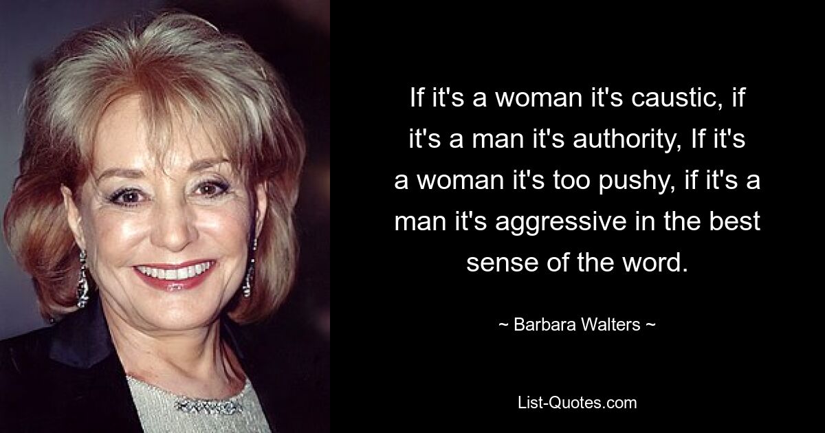 If it's a woman it's caustic, if it's a man it's authority, If it's a woman it's too pushy, if it's a man it's aggressive in the best sense of the word. — © Barbara Walters