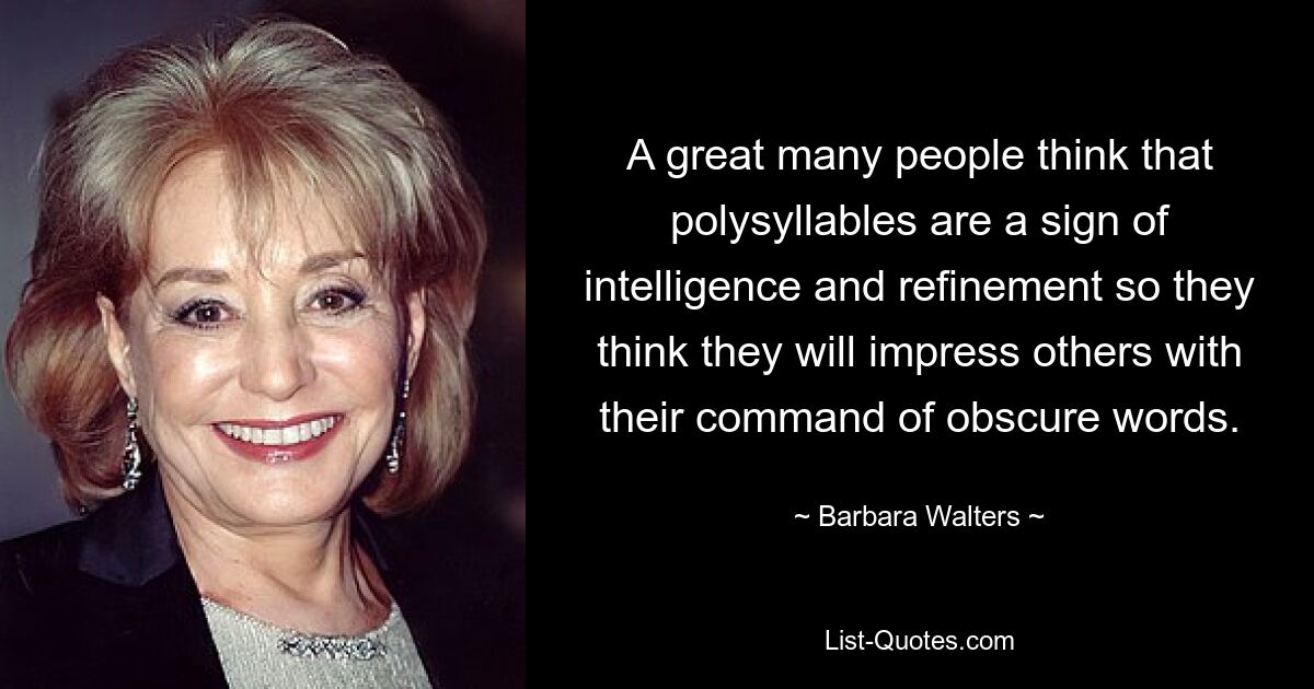 A great many people think that polysyllables are a sign of intelligence and refinement so they think they will impress others with their command of obscure words. — © Barbara Walters