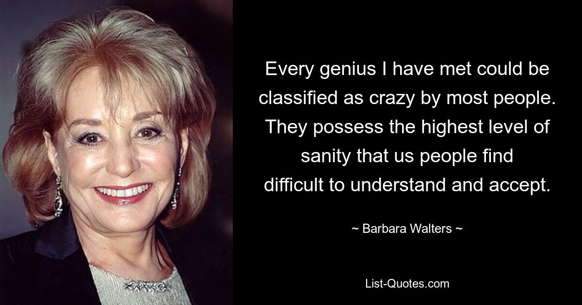 Every genius I have met could be classified as crazy by most people. They possess the highest level of sanity that us people find difficult to understand and accept. — © Barbara Walters