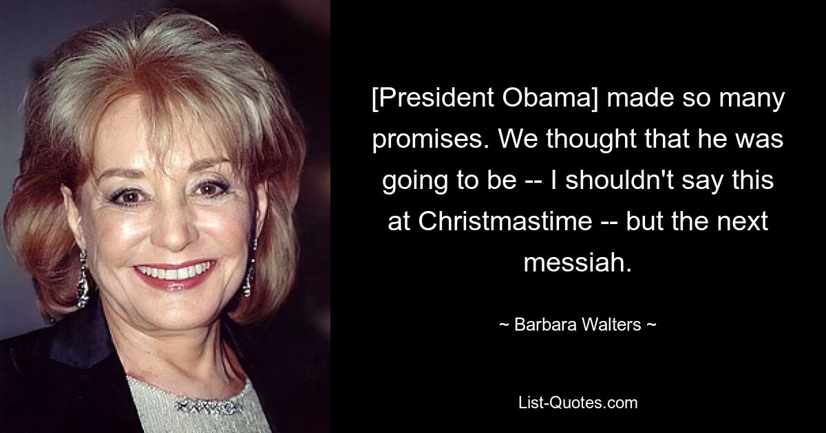 [President Obama] made so many promises. We thought that he was going to be -- I shouldn't say this at Christmastime -- but the next messiah. — © Barbara Walters