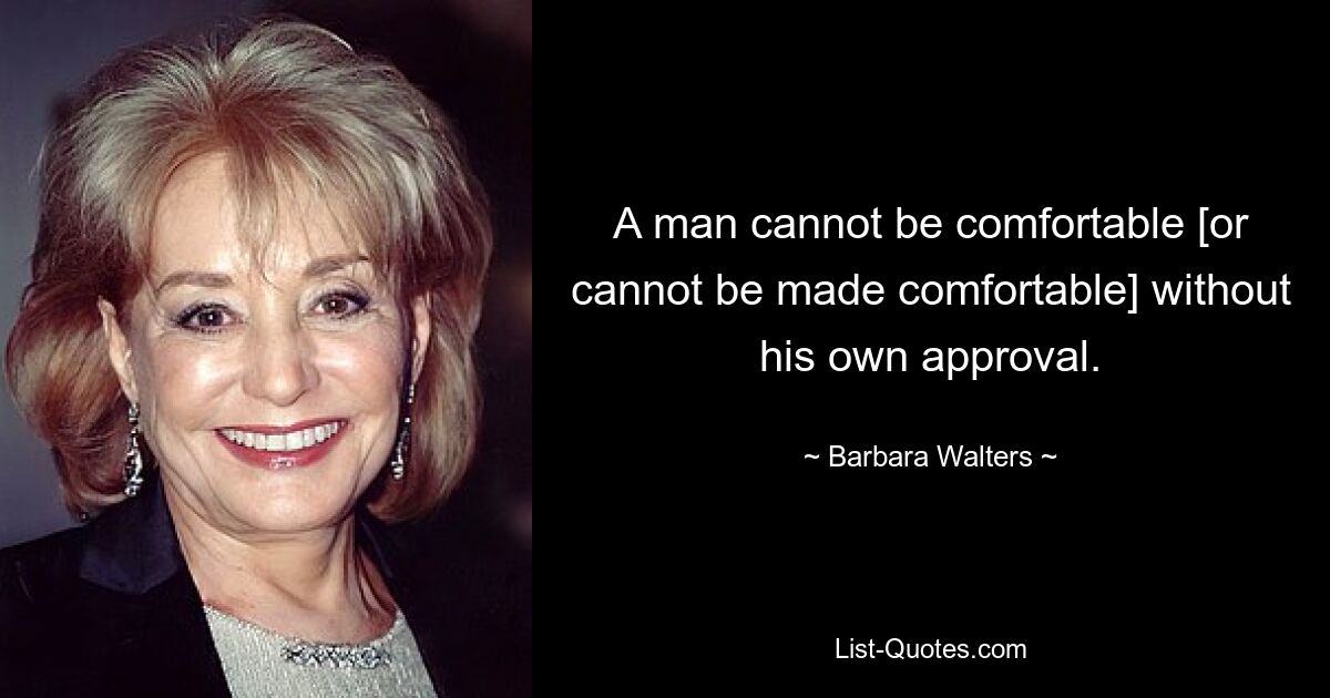 A man cannot be comfortable [or cannot be made comfortable] without his own approval. — © Barbara Walters