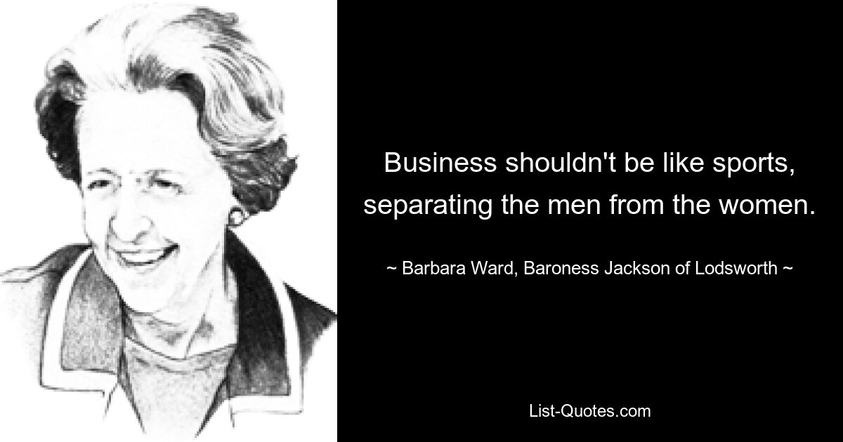 Business shouldn't be like sports, separating the men from the women. — © Barbara Ward, Baroness Jackson of Lodsworth