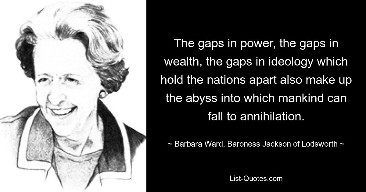 Пробелы во власти, прорехи в богатстве, прорехи в идеологии, разделяющие нации, также составляют бездну, в которую может упасть человечество и погибнуть. — © Барбара Уорд, баронесса Джексон из Лодсворта 