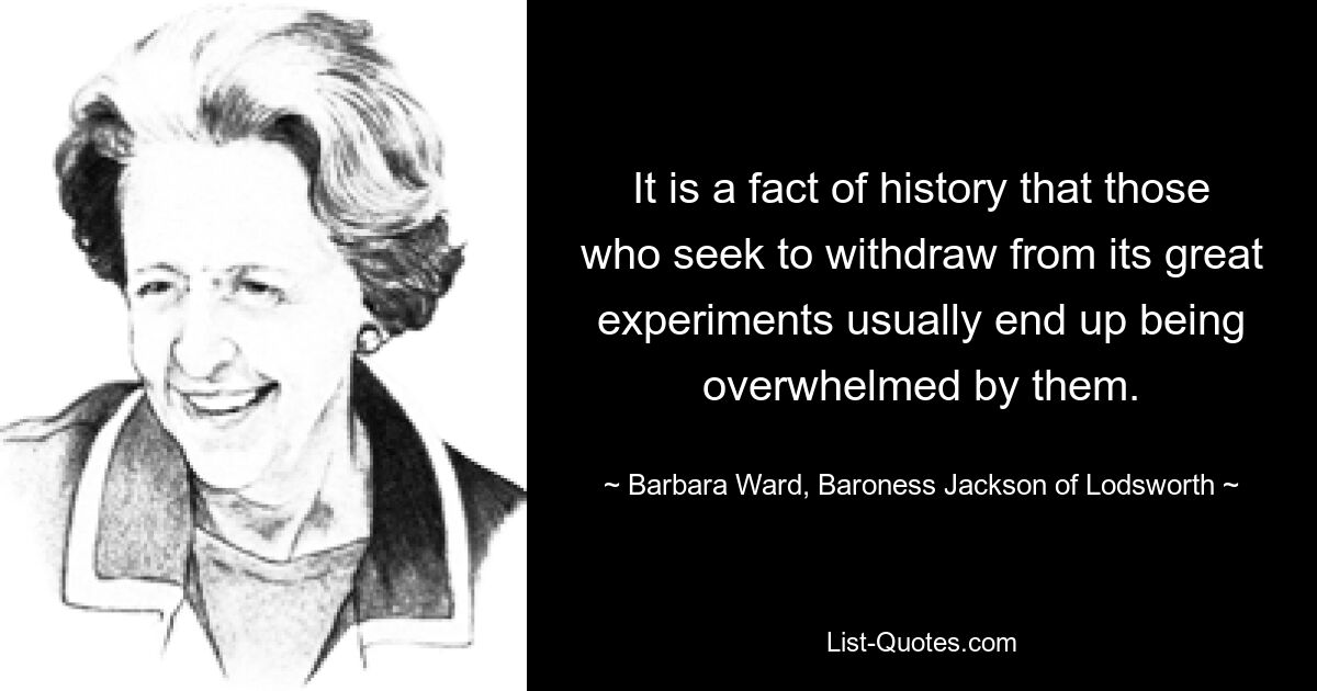 It is a fact of history that those who seek to withdraw from its great experiments usually end up being overwhelmed by them. — © Barbara Ward, Baroness Jackson of Lodsworth