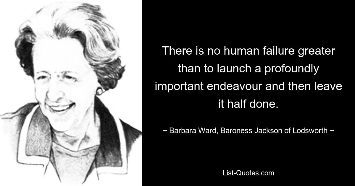 There is no human failure greater than to launch a profoundly important endeavour and then leave it half done. — © Barbara Ward, Baroness Jackson of Lodsworth