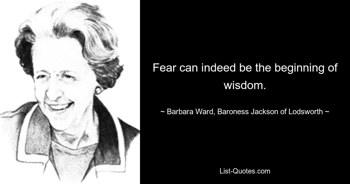 Fear can indeed be the beginning of wisdom. — © Barbara Ward, Baroness Jackson of Lodsworth