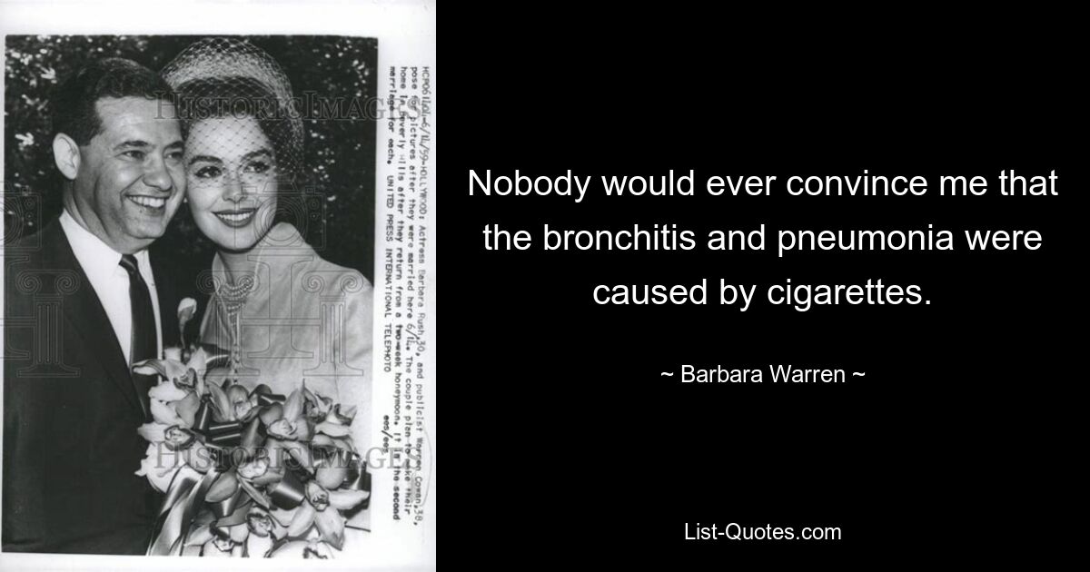 Nobody would ever convince me that the bronchitis and pneumonia were caused by cigarettes. — © Barbara Warren