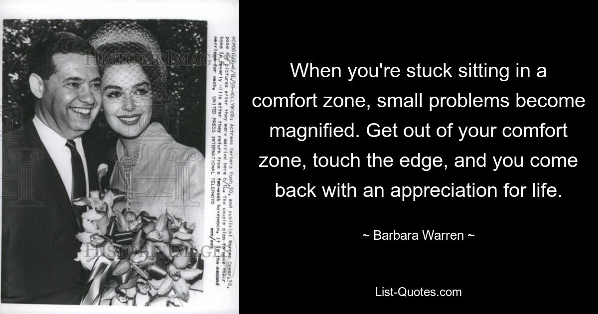 When you're stuck sitting in a comfort zone, small problems become magnified. Get out of your comfort zone, touch the edge, and you come back with an appreciation for life. — © Barbara Warren