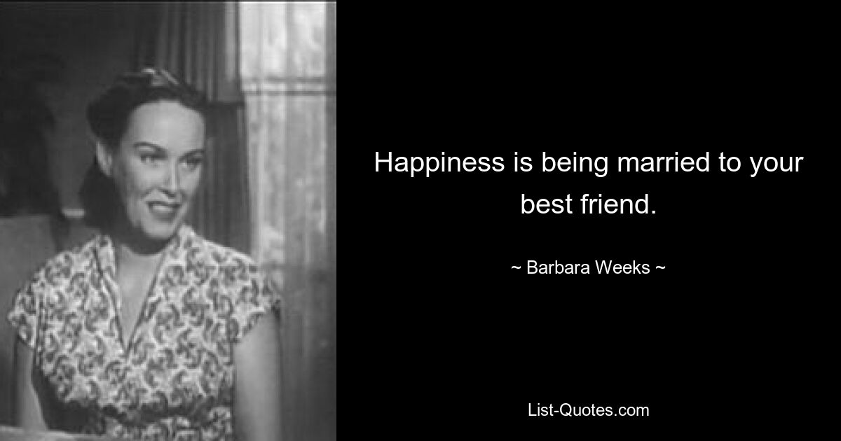 Happiness is being married to your best friend. — © Barbara Weeks