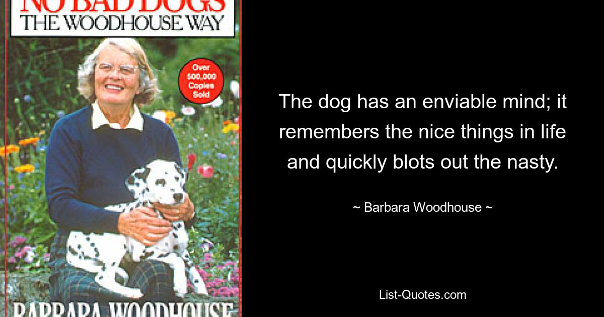 The dog has an enviable mind; it remembers the nice things in life and quickly blots out the nasty. — © Barbara Woodhouse