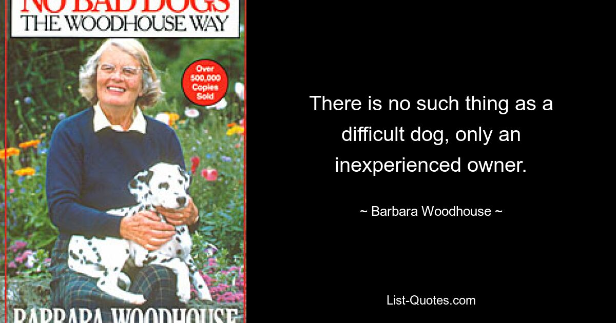 There is no such thing as a difficult dog, only an inexperienced owner. — © Barbara Woodhouse