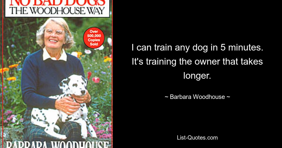 I can train any dog in 5 minutes. It's training the owner that takes longer. — © Barbara Woodhouse