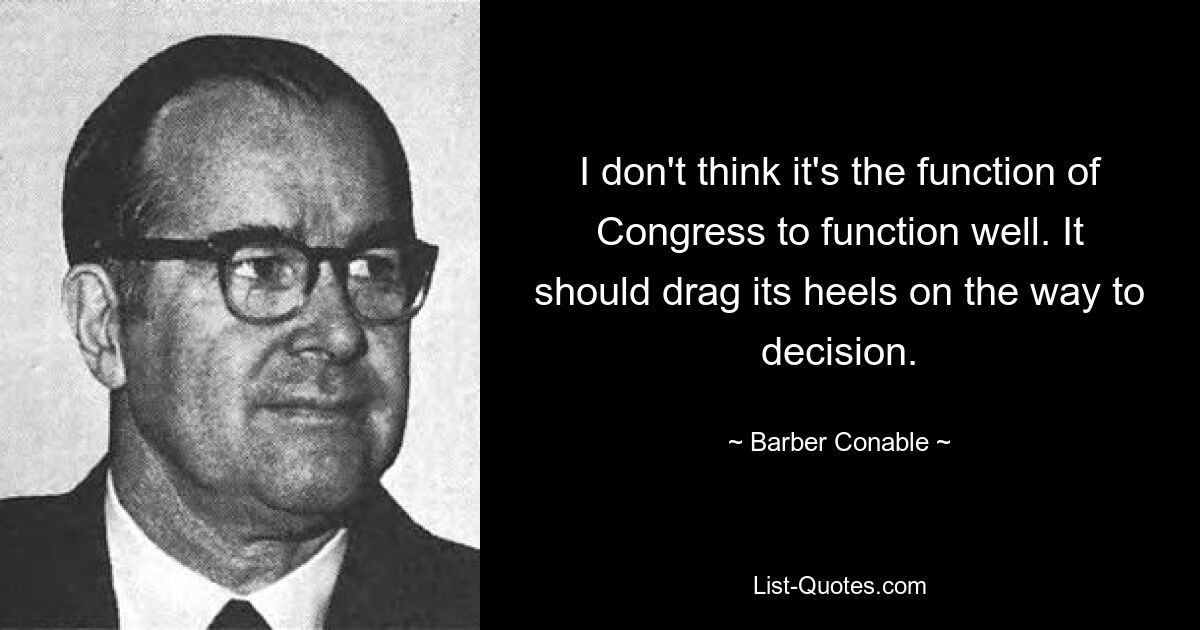 I don't think it's the function of Congress to function well. It should drag its heels on the way to decision. — © Barber Conable