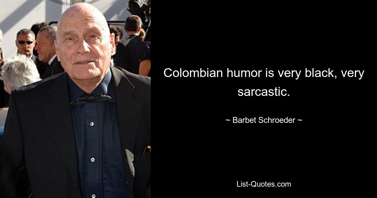 Colombian humor is very black, very sarcastic. — © Barbet Schroeder