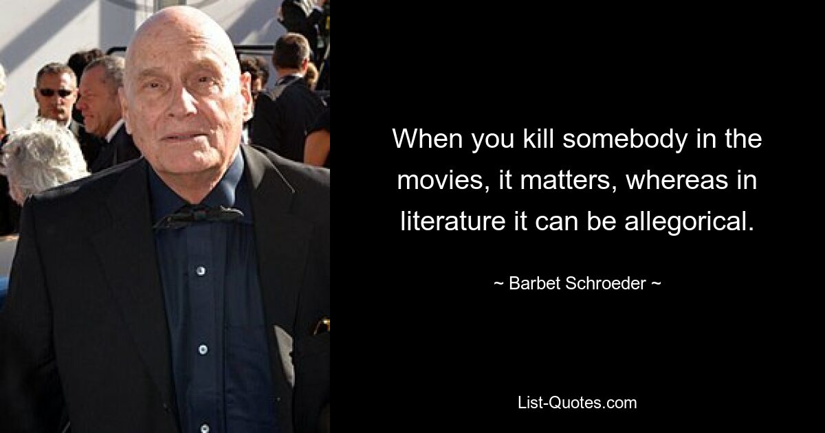 When you kill somebody in the movies, it matters, whereas in literature it can be allegorical. — © Barbet Schroeder