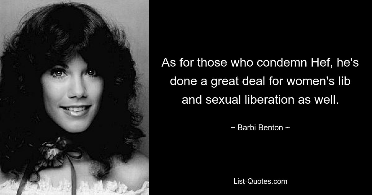 As for those who condemn Hef, he's done a great deal for women's lib and sexual liberation as well. — © Barbi Benton