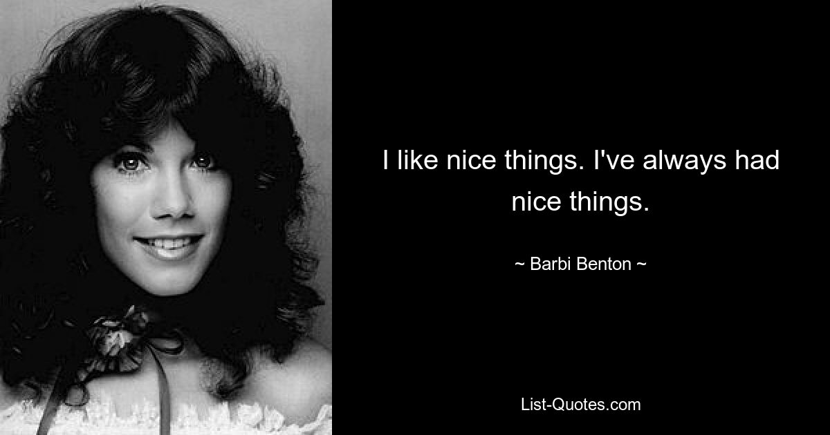 I like nice things. I've always had nice things. — © Barbi Benton