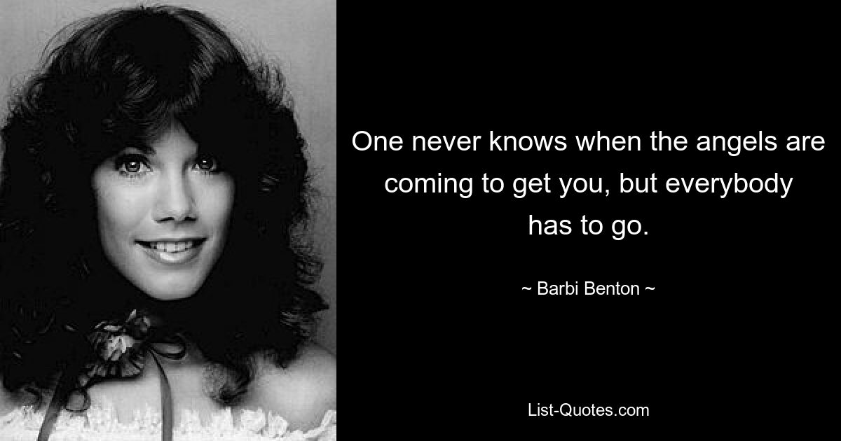 One never knows when the angels are coming to get you, but everybody has to go. — © Barbi Benton