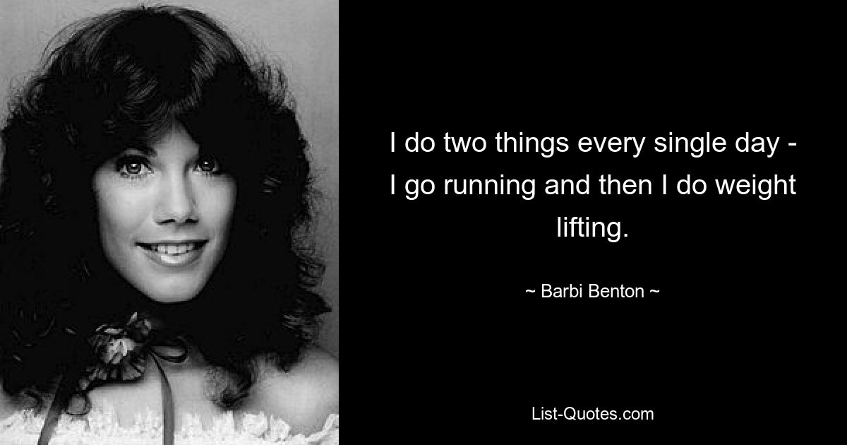 I do two things every single day - I go running and then I do weight lifting. — © Barbi Benton