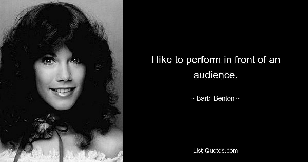 I like to perform in front of an audience. — © Barbi Benton