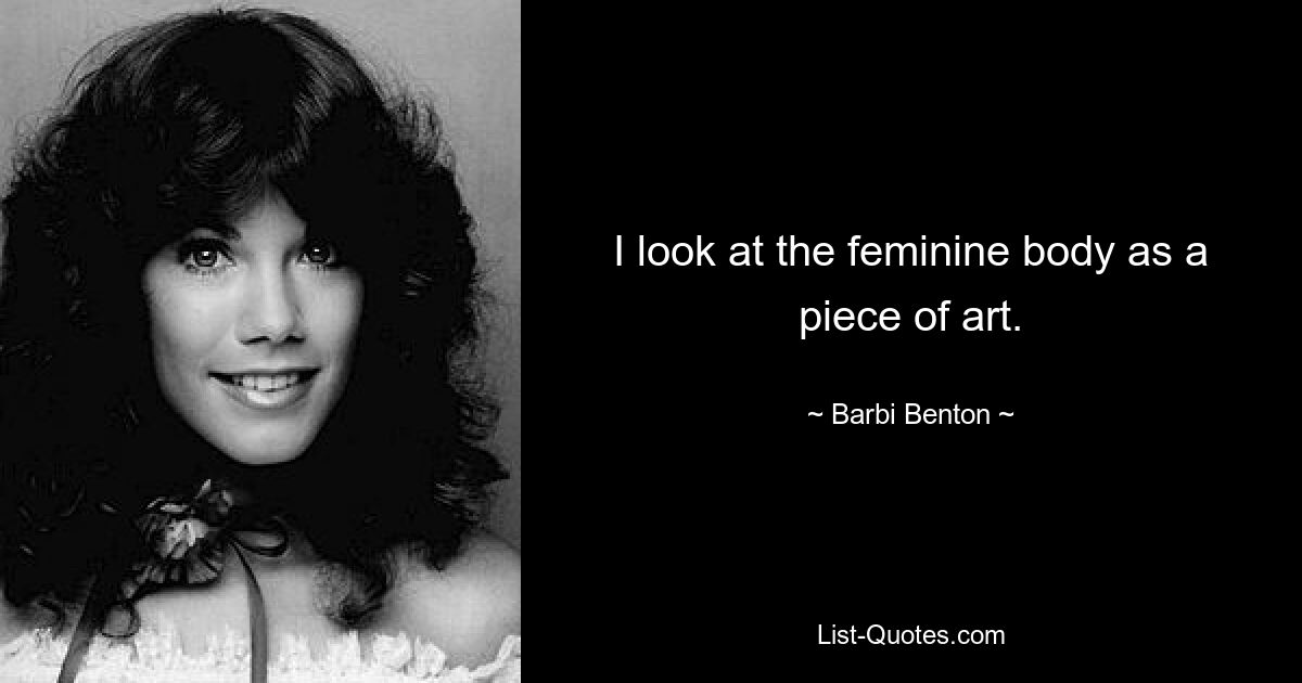 I look at the feminine body as a piece of art. — © Barbi Benton