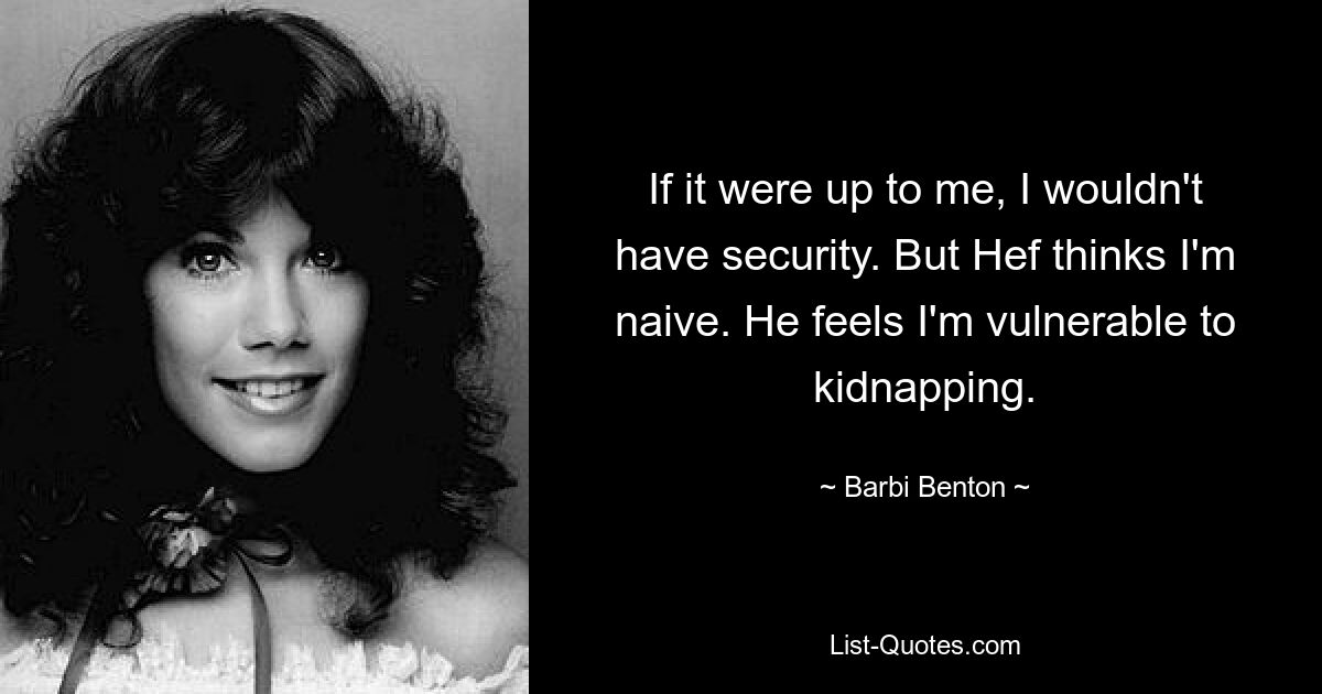 If it were up to me, I wouldn't have security. But Hef thinks I'm naive. He feels I'm vulnerable to kidnapping. — © Barbi Benton