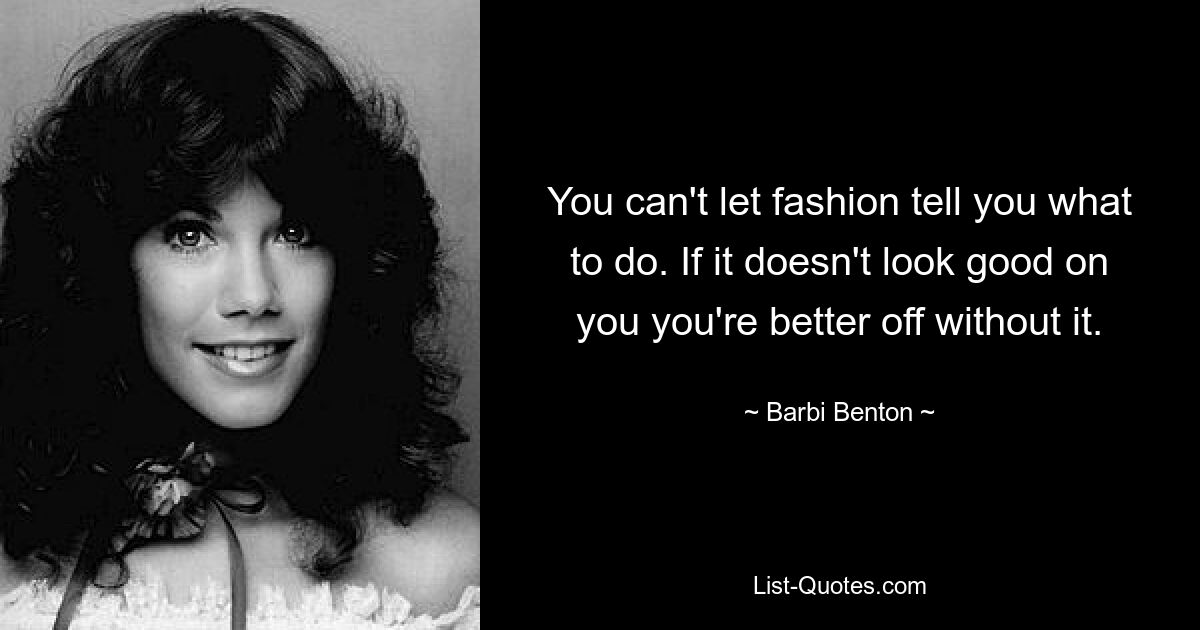 You can't let fashion tell you what to do. If it doesn't look good on you you're better off without it. — © Barbi Benton