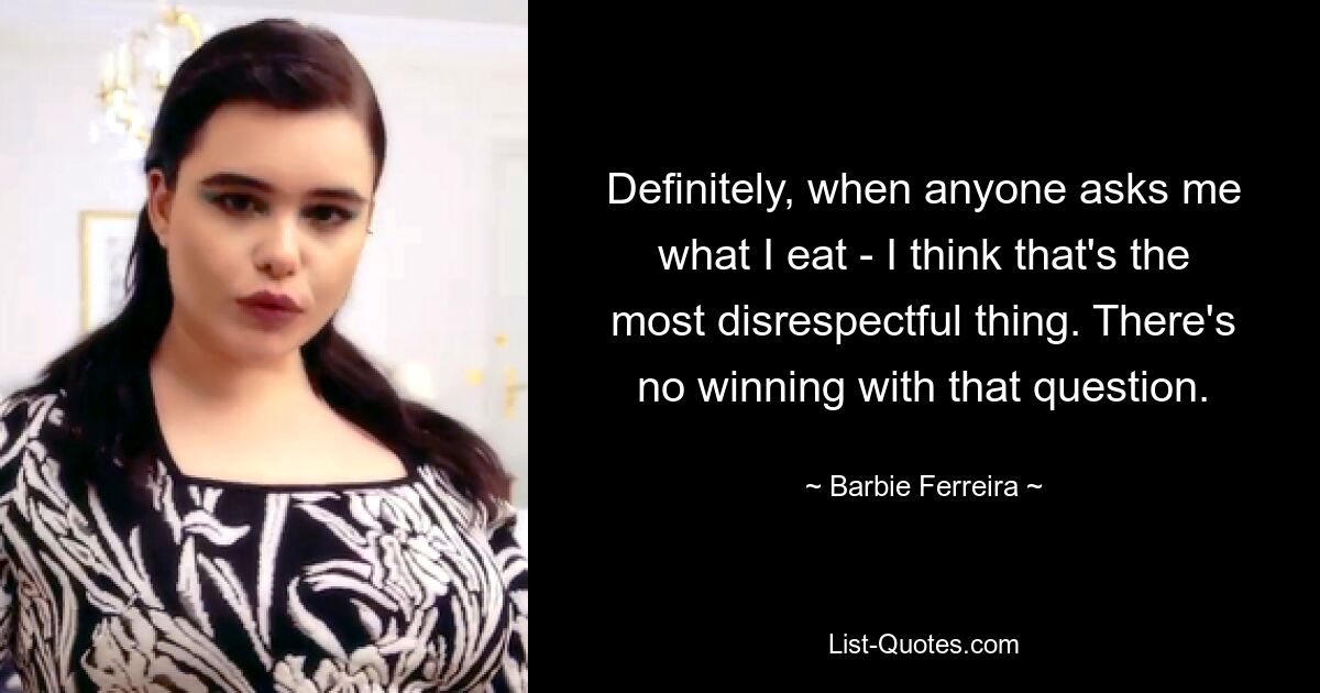 Definitely, when anyone asks me what I eat - I think that's the most disrespectful thing. There's no winning with that question. — © Barbie Ferreira