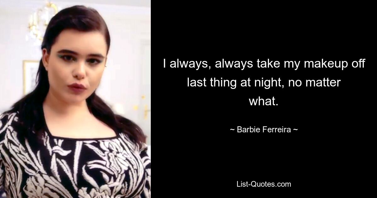 I always, always take my makeup off last thing at night, no matter what. — © Barbie Ferreira