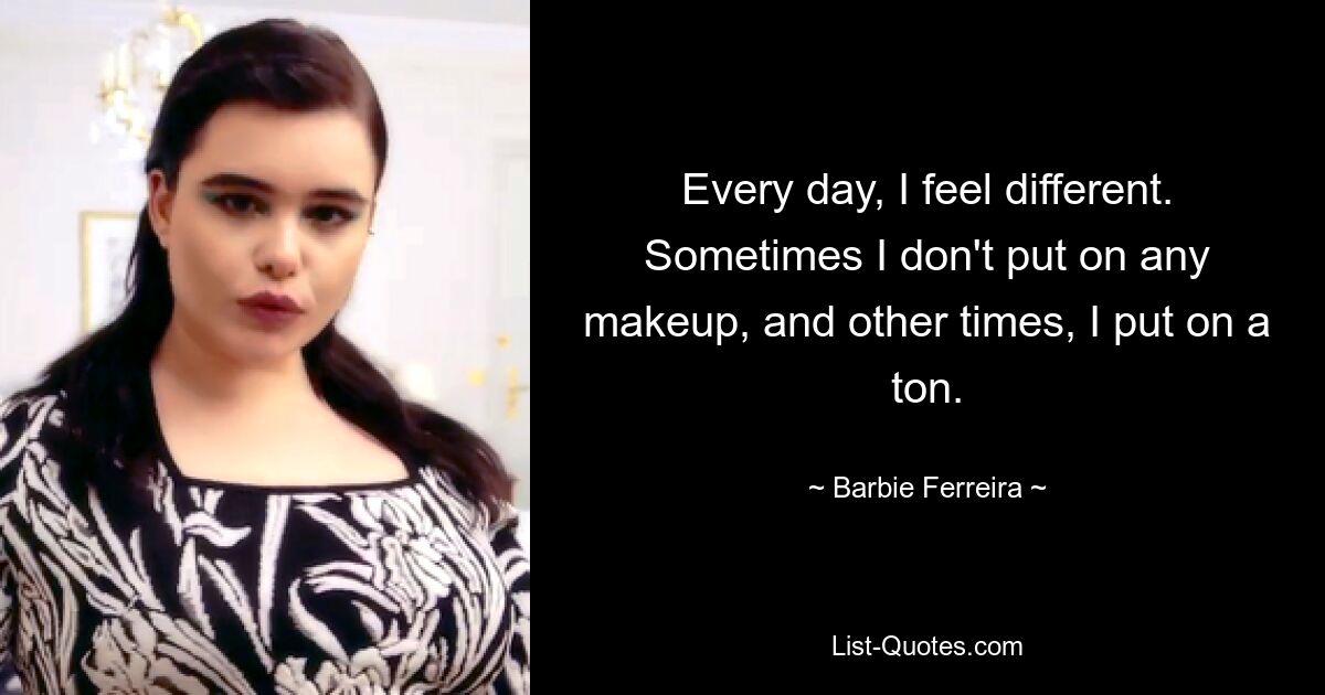 Every day, I feel different. Sometimes I don't put on any makeup, and other times, I put on a ton. — © Barbie Ferreira