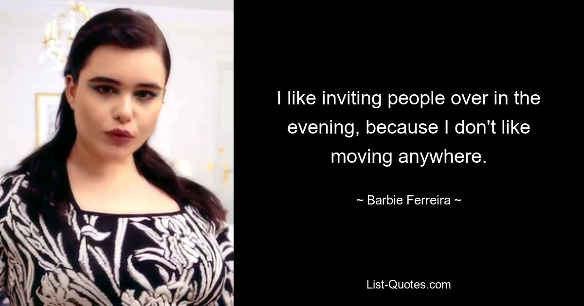 I like inviting people over in the evening, because I don't like moving anywhere. — © Barbie Ferreira