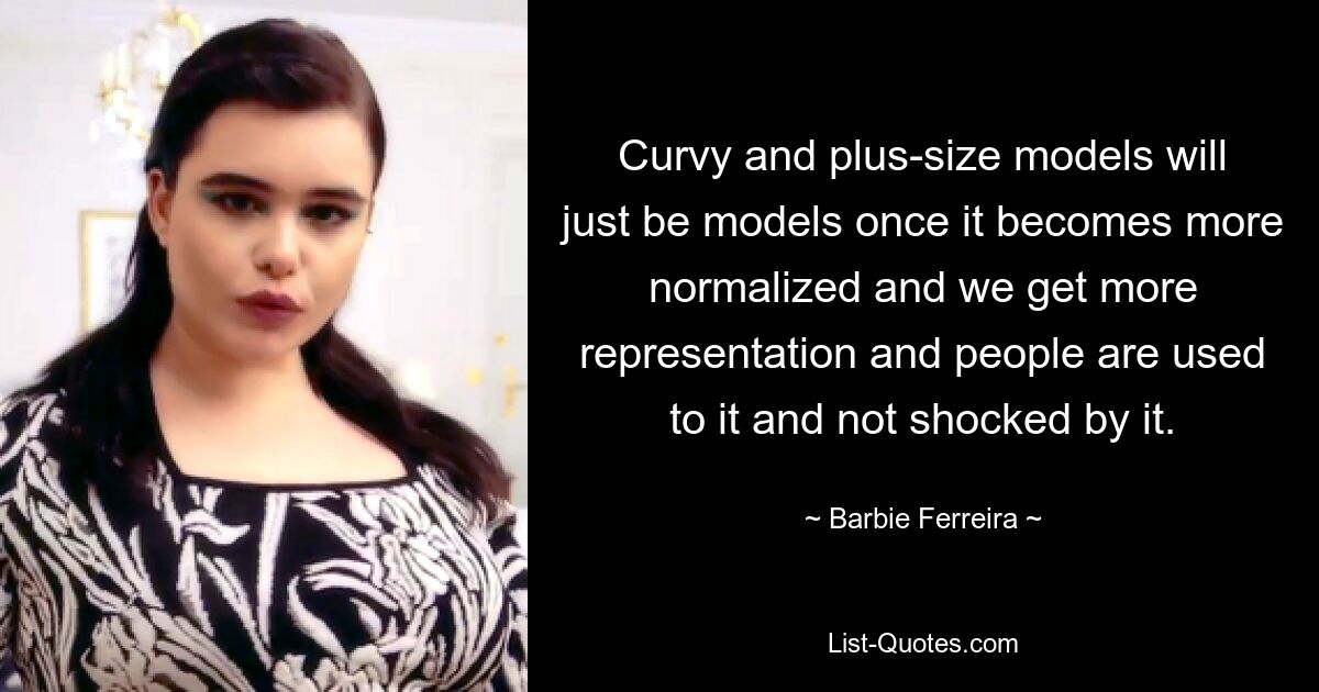 Curvy and plus-size models will just be models once it becomes more normalized and we get more representation and people are used to it and not shocked by it. — © Barbie Ferreira