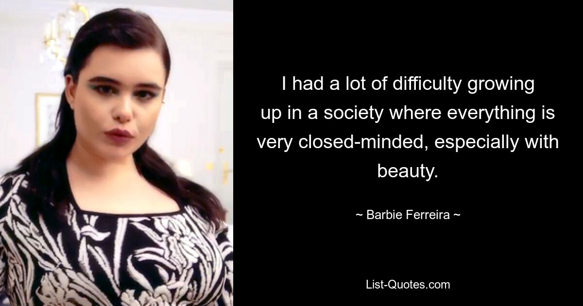 I had a lot of difficulty growing up in a society where everything is very closed-minded, especially with beauty. — © Barbie Ferreira