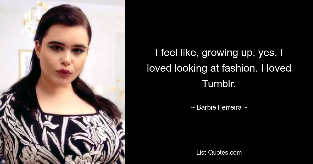 I feel like, growing up, yes, I loved looking at fashion. I loved Tumblr. — © Barbie Ferreira