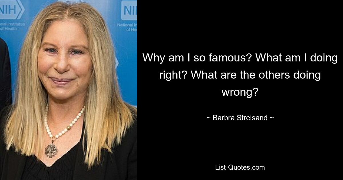 Why am I so famous? What am I doing right? What are the others doing wrong? — © Barbra Streisand