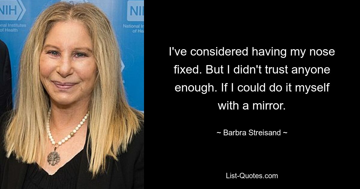 I've considered having my nose fixed. But I didn't trust anyone enough. If I could do it myself with a mirror. — © Barbra Streisand