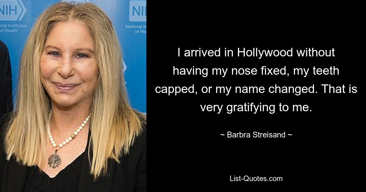 I arrived in Hollywood without having my nose fixed, my teeth capped, or my name changed. That is very gratifying to me. — © Barbra Streisand