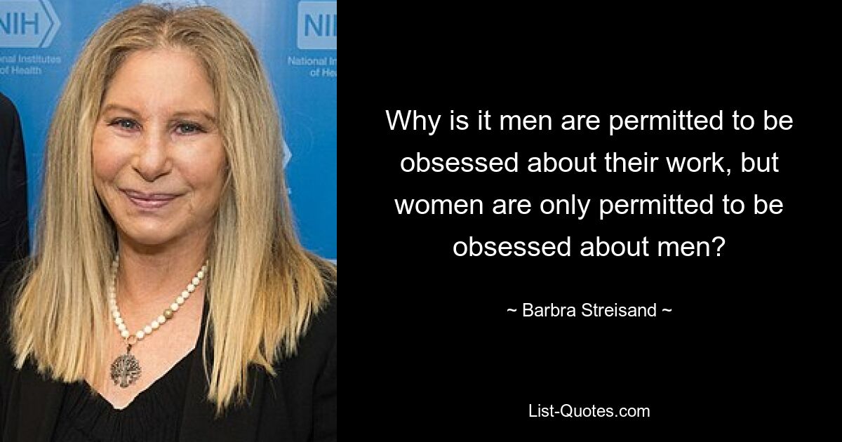 Why is it men are permitted to be obsessed about their work, but women are only permitted to be obsessed about men? — © Barbra Streisand